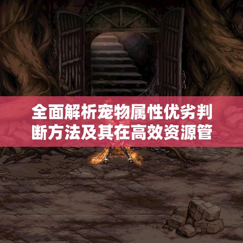 全面解析宠物属性优劣判断方法及其在高效资源管理中的核心重要性