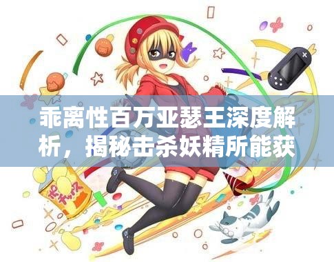 乖离性百万亚瑟王深度解析，揭秘击杀妖精所能获得的惊人丰厚奖励