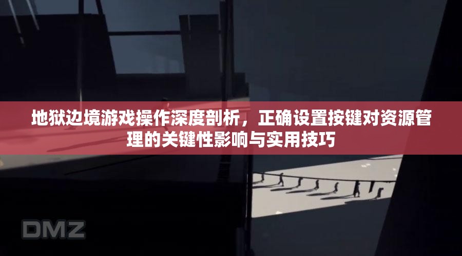 地狱边境游戏操作深度剖析，正确设置按键对资源管理的关键性影响与实用技巧