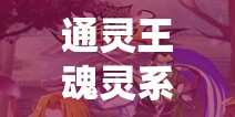 通灵王魂灵系统究竟有何奥秘？全面激战功能大揭秘！