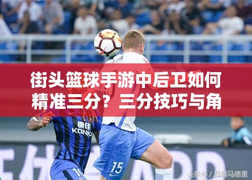 街头篮球手游中后卫如何精准三分？三分技巧与角色推荐攻略揭秘