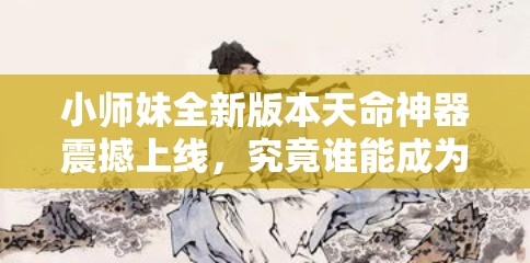 小师妹全新版本天命神器震撼上线，究竟谁能成为最终霸主？