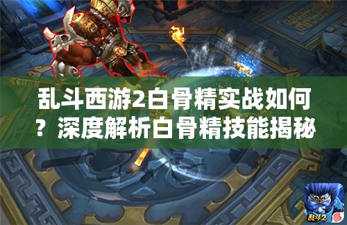 乱斗西游2白骨精实战如何？深度解析白骨精技能揭秘悬念！
