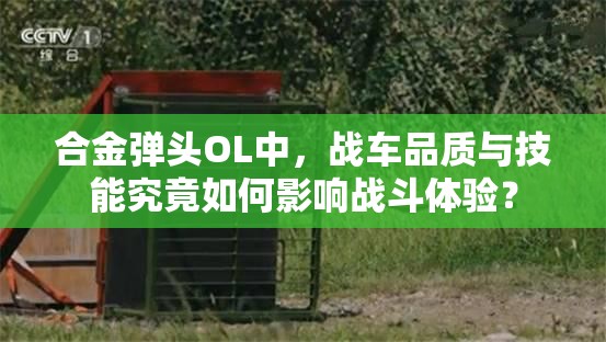 合金弹头OL中，战车品质与技能究竟如何影响战斗体验？