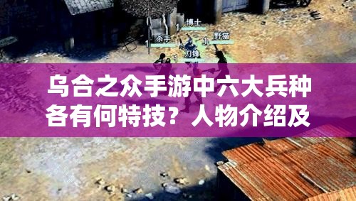 乌合之众手游中六大兵种各有何特技？人物介绍及技能详解揭秘