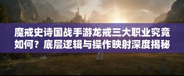 魔戒史诗国战手游龙戒三大职业究竟如何？底层逻辑与操作映射深度揭秘！