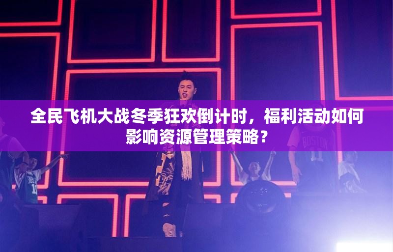 全民飞机大战冬季狂欢倒计时，福利活动如何影响资源管理策略？