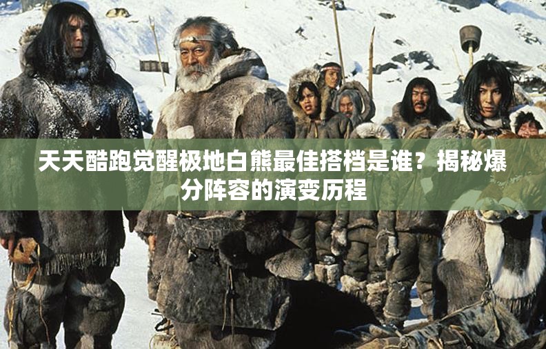 天天酷跑觉醒极地白熊最佳搭档是谁？揭秘爆分阵容的演变历程