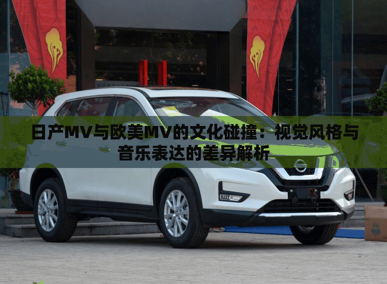日产MV与欧美MV的文化碰撞：视觉风格与音乐表达的差异解析