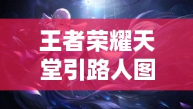 王者荣耀天堂引路人图片全解析：角色设计、技能展示与背景故事一览