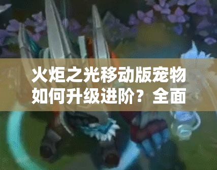 火炬之光移动版宠物如何升级进阶？全面解析演变史揭秘技巧！