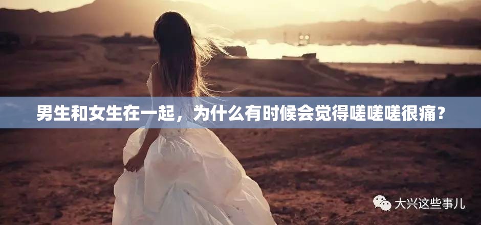 男生和女生在一起，为什么有时候会觉得嗟嗟嗟很痛？