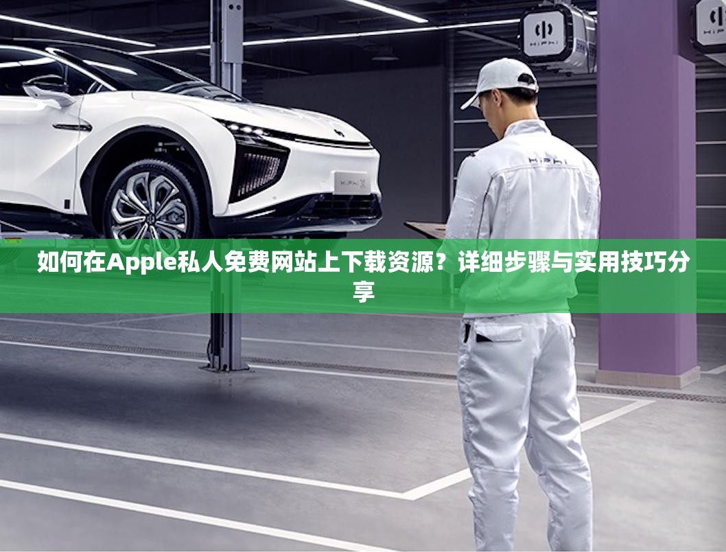 如何在Apple私人免费网站上下载资源？详细步骤与实用技巧分享