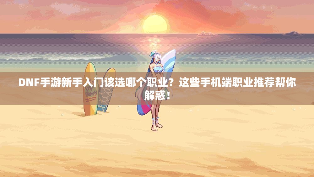 DNF手游新手入门该选哪个职业？这些手机端职业推荐帮你解惑！