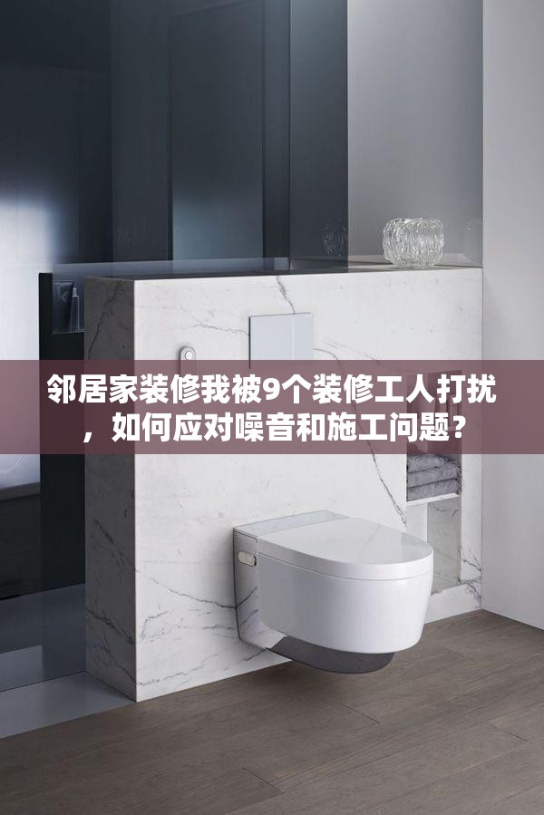 邻居家装修我被9个装修工人打扰，如何应对噪音和施工问题？