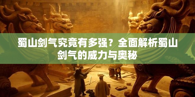 蜀山剑气究竟有多强？全面解析蜀山剑气的威力与奥秘