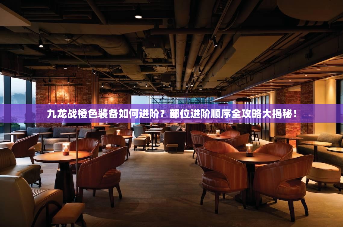 九龙战橙色装备如何进阶？部位进阶顺序全攻略大揭秘！