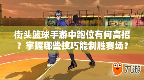 街头篮球手游中跑位有何高招？掌握哪些技巧能制胜赛场？