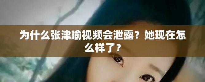 为什么张津瑜视频会泄露？她现在怎么样了？