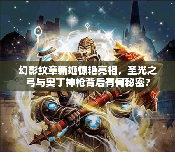 幻影纹章新姬惊艳亮相，圣光之弓与奥丁神枪背后有何秘密？