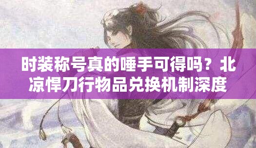 时装称号真的唾手可得吗？北凉悍刀行物品兑换机制深度解析