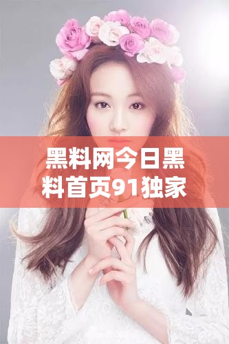 黑料网今日黑料首页91独家揭秘：最新爆料内容引发网友热议，真相究竟如何？