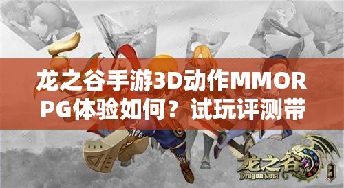 龙之谷手游3D动作MMORPG体验如何？试玩评测带你揭秘悬念！