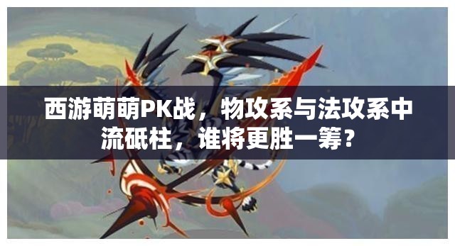 西游萌萌PK战，物攻系与法攻系中流砥柱，谁将更胜一筹？