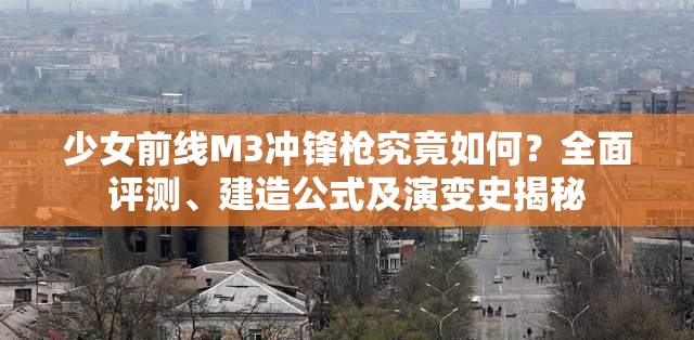 少女前线M3冲锋枪究竟如何？全面评测、建造公式及演变史揭秘