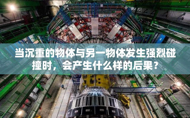 当沉重的物体与另一物体发生强烈碰撞时，会产生什么样的后果？