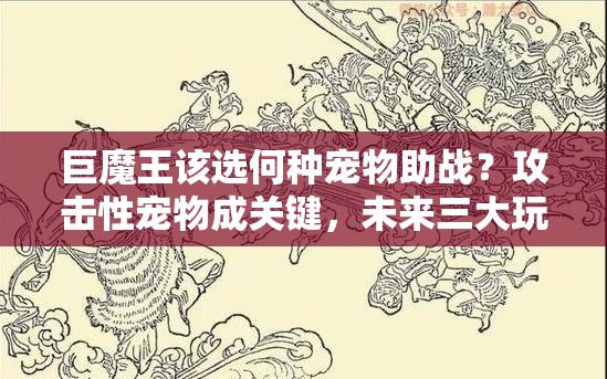 巨魔王该选何种宠物助战？攻击性宠物成关键，未来三大玩法将如何革命？