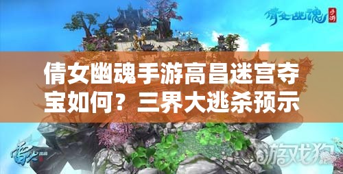 倩女幽魂手游高昌迷宫夺宝如何？三界大逃杀预示玩法新革命？