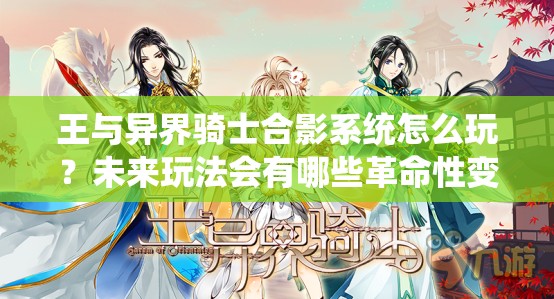 王与异界骑士合影系统怎么玩？未来玩法会有哪些革命性变化？