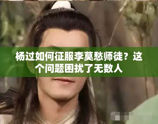 杨过如何征服李莫愁师徒？这个问题困扰了无数人