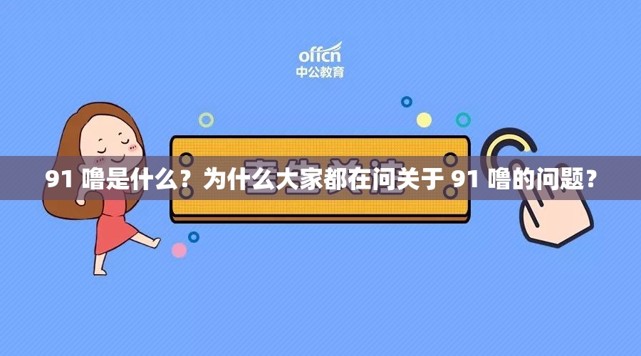 91 噜是什么？为什么大家都在问关于 91 噜的问题？