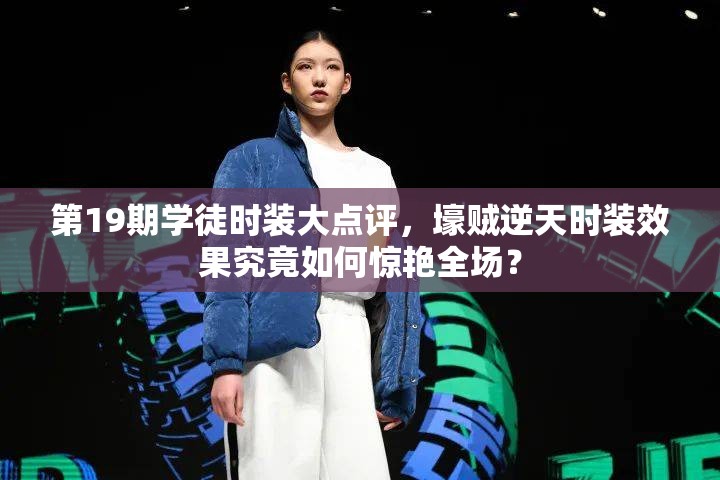 第19期学徒时装大点评，壕贼逆天时装效果究竟如何惊艳全场？