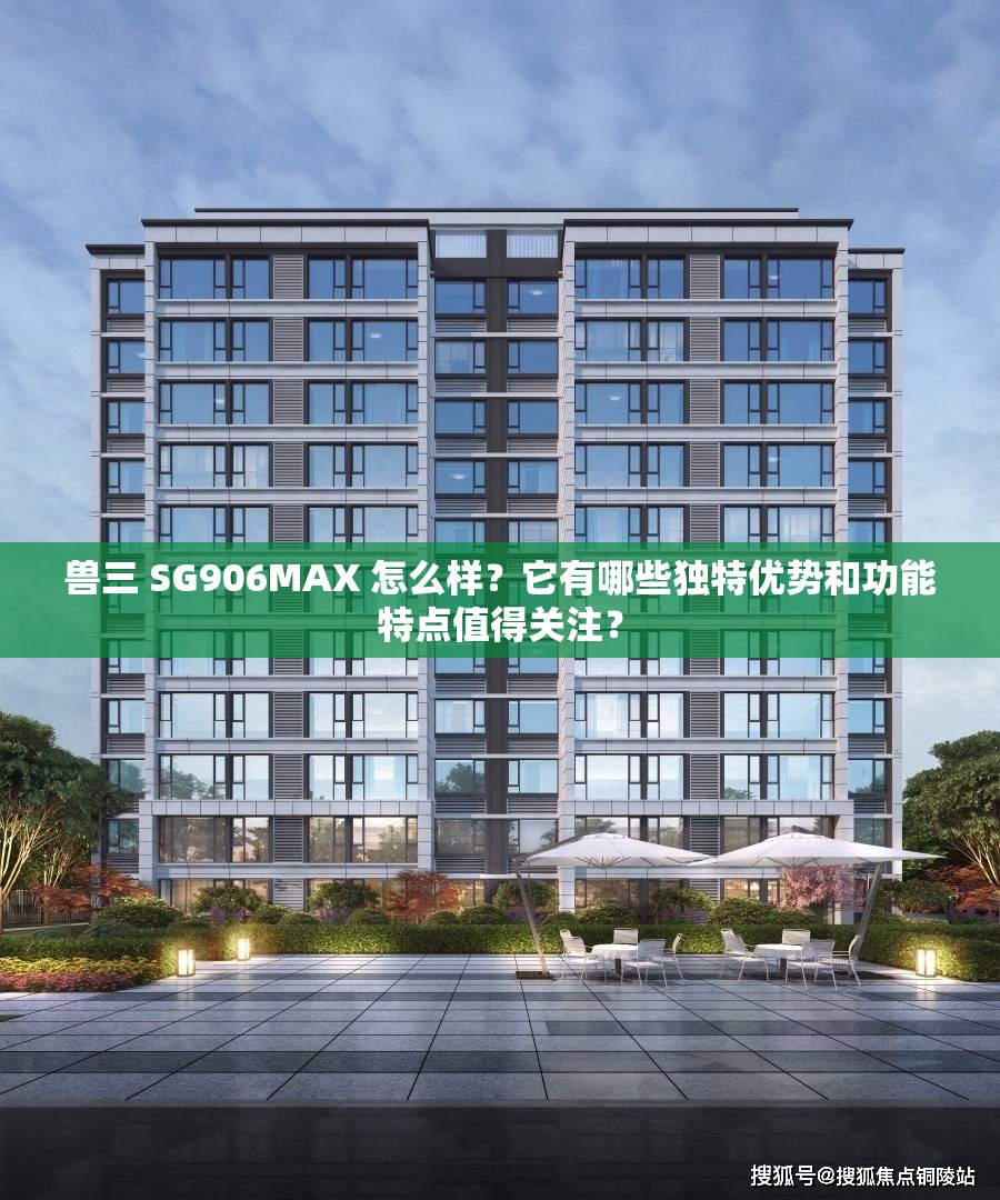 兽三 SG906MAX 怎么样？它有哪些独特优势和功能特点值得关注？