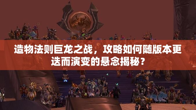 造物法则巨龙之战，攻略如何随版本更迭而演变的悬念揭秘？
