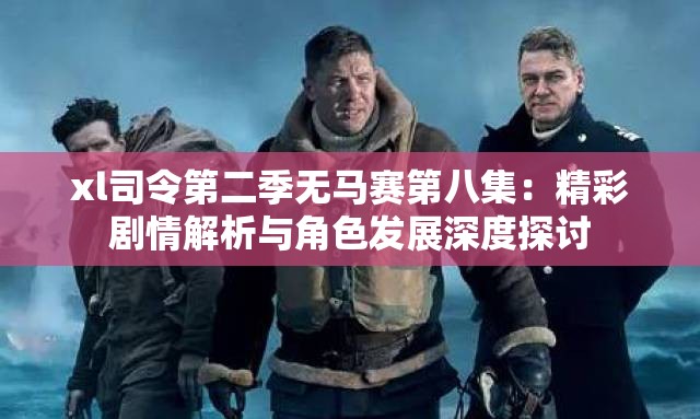 xl司令第二季无马赛第八集：精彩剧情解析与角色发展深度探讨