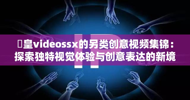 嘼皇videossx的另类创意视频集锦：探索独特视觉体验与创意表达的新境界