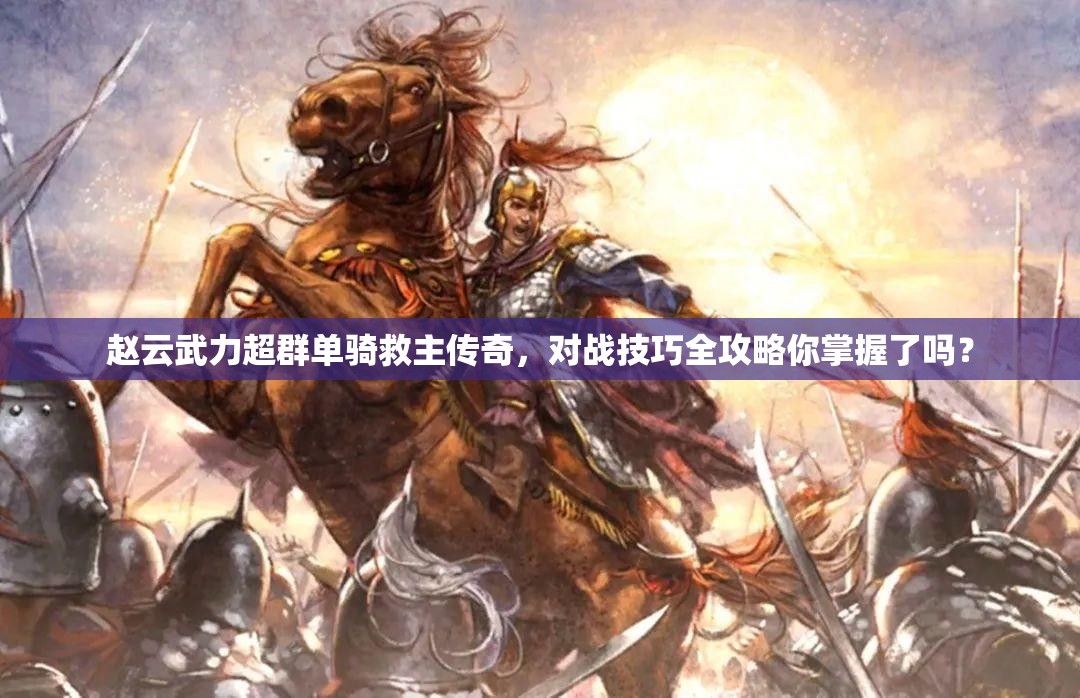 赵云武力超群单骑救主传奇，对战技巧全攻略你掌握了吗？