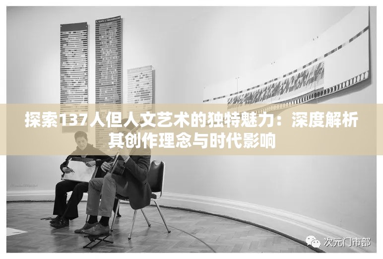 探索137人但人文艺术的独特魅力：深度解析其创作理念与时代影响