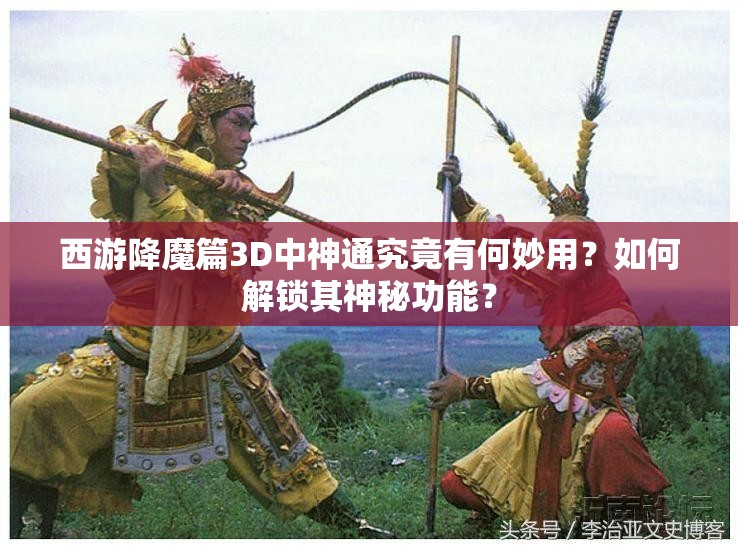 西游降魔篇3D中神通究竟有何妙用？如何解锁其神秘功能？