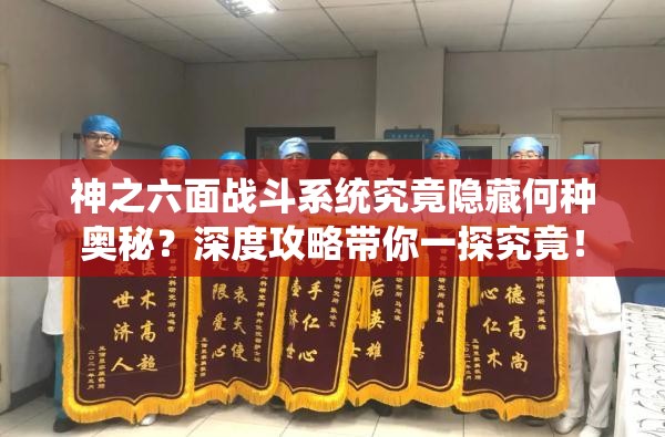 神之六面战斗系统究竟隐藏何种奥秘？深度攻略带你一探究竟！