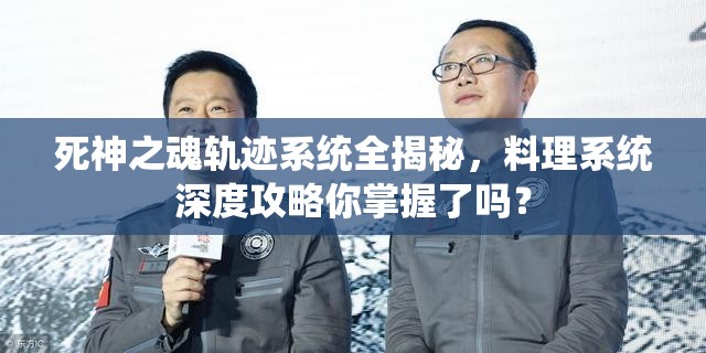 死神之魂轨迹系统全揭秘，料理系统深度攻略你掌握了吗？