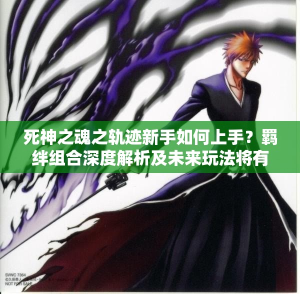 死神之魂之轨迹新手如何上手？羁绊组合深度解析及未来玩法将有何革命性变化？