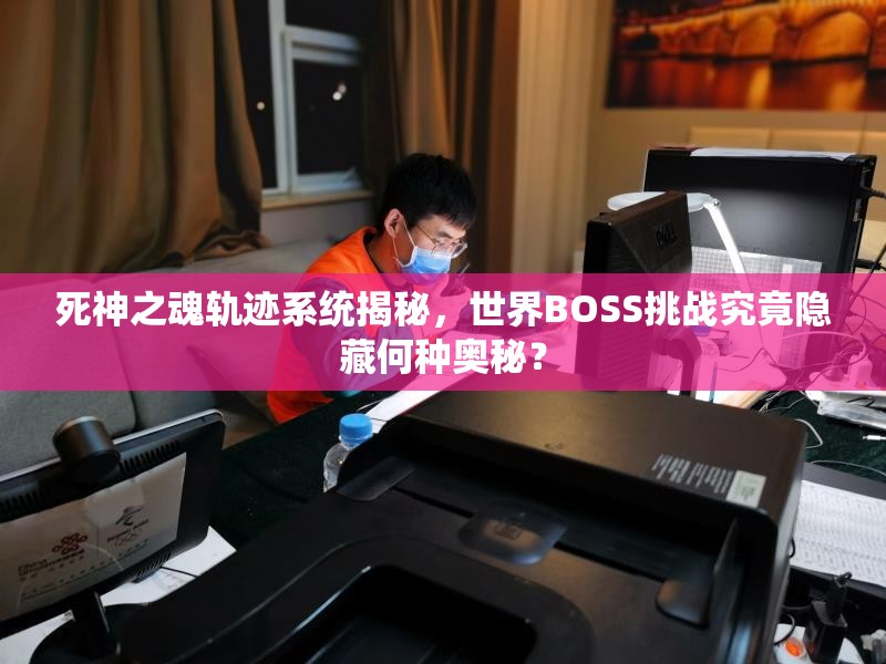 死神之魂轨迹系统揭秘，世界BOSS挑战究竟隐藏何种奥秘？