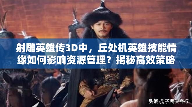 射雕英雄传3D中，丘处机英雄技能情缘如何影响资源管理？揭秘高效策略！