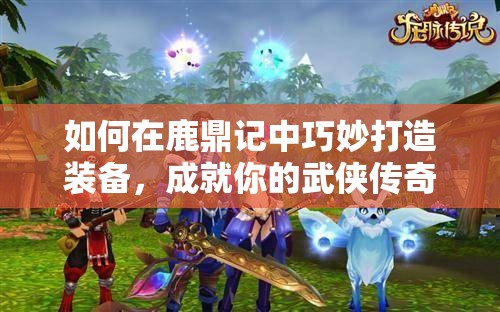 如何在鹿鼎记中巧妙打造装备，成就你的武侠传奇之谜？