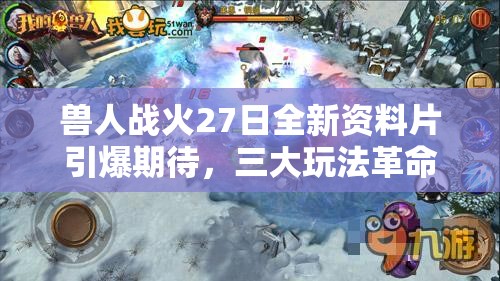 兽人战火27日全新资料片引爆期待，三大玩法革命性变革究竟如何？